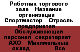 Работник торгового зала › Название организации ­ Спортмастер › Отрасль предприятия ­ Обслуживающий персонал, секретариат, АХО › Минимальный оклад ­ 15 000 - Все города Работа » Вакансии   . Мордовия респ.